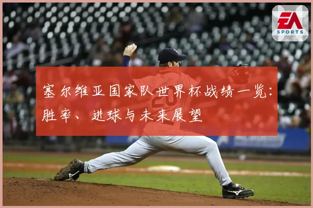 塞尔维亚国家队世界杯战绩一览：胜率、进球与未来展望