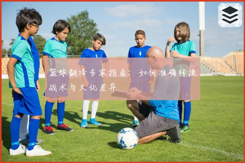 篮球翻译专家指南：如何准确转换战术与文化差异