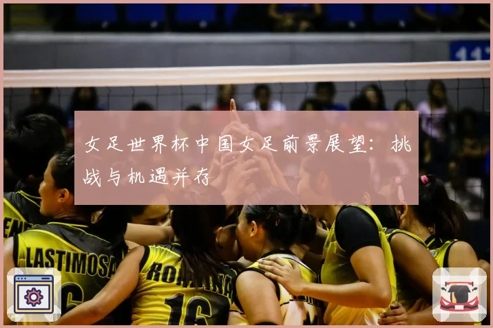 女足世界杯中国女足前景展望：挑战与机遇并存
