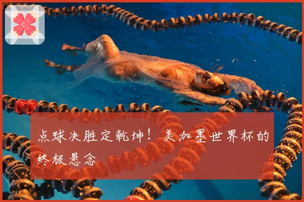 点球决胜定乾坤！美加墨世界杯的终极悬念