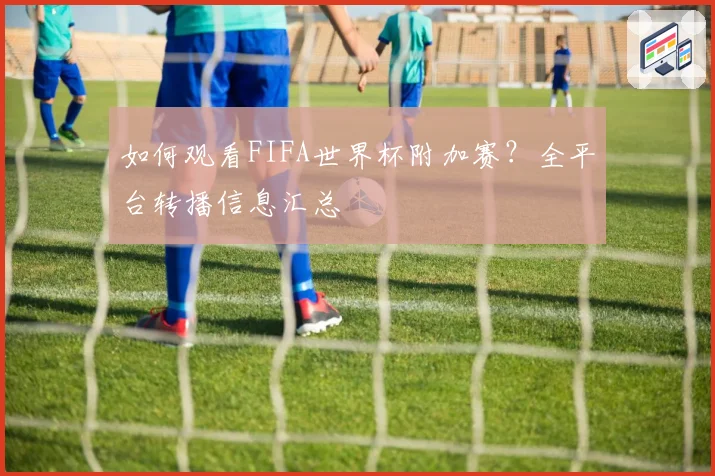 如何观看FIFA世界杯附加赛？全平台转播信息汇总