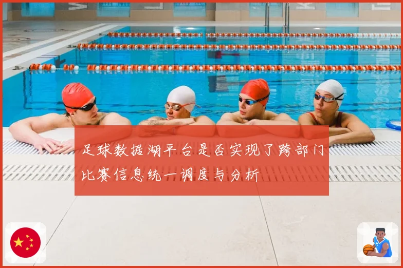 足球数据湖平台是否实现了跨部门比赛信息统一调度与分析
