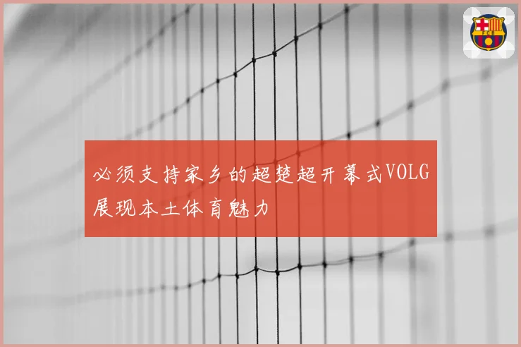 必须支持家乡的超楚超开幕式VOLG展现本土体育魅力