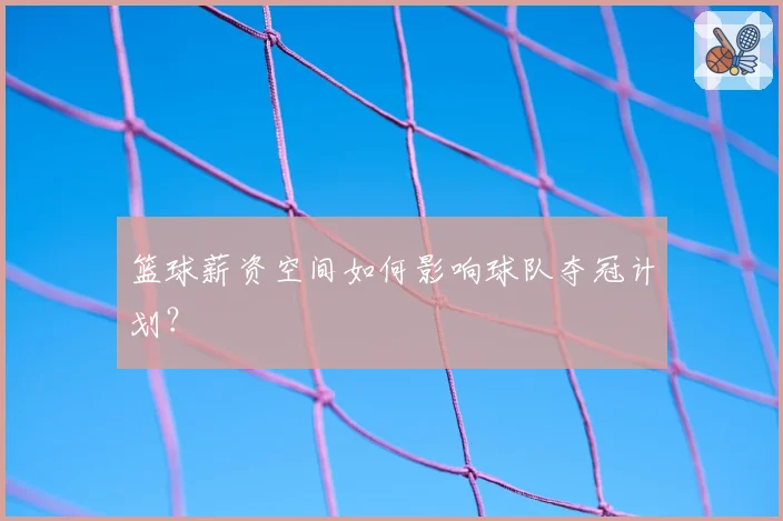 篮球薪资空间如何影响球队夺冠计划？