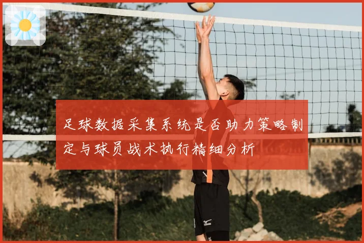 足球数据采集系统是否助力策略制定与球员战术执行精细分析