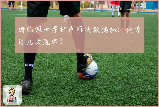 姆巴佩世界杯夺冠次数揭秘：他拿过几次冠军？
