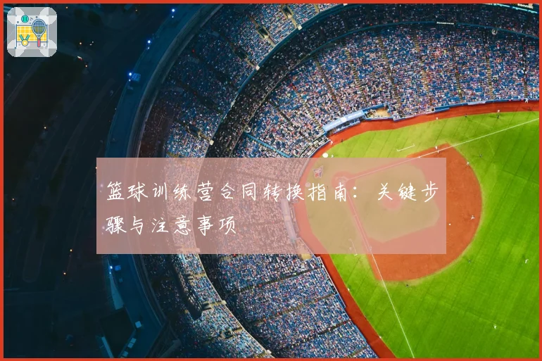 篮球训练营合同转换指南：关键步骤与注意事项
