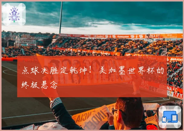 点球决胜定乾坤！美加墨世界杯的终极悬念