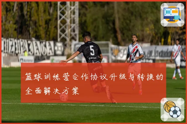 篮球训练营合作协议升级与转换的全面解决方案