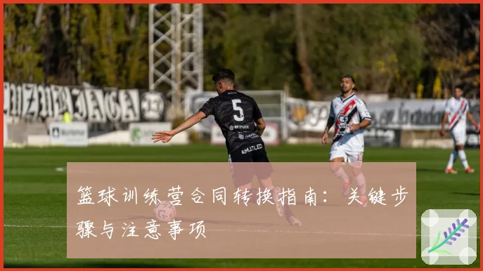 篮球训练营合同转换指南：关键步骤与注意事项