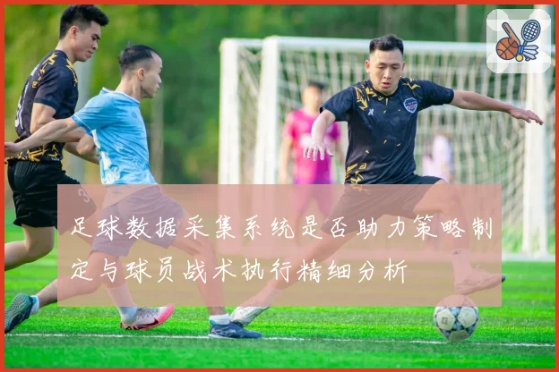 足球数据采集系统是否助力策略制定与球员战术执行精细分析