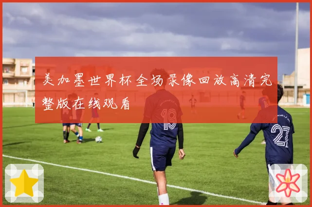 美加墨世界杯全场录像回放高清完整版在线观看