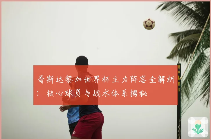 哥斯达黎加世界杯主力阵容全解析：核心球员与战术体系揭秘