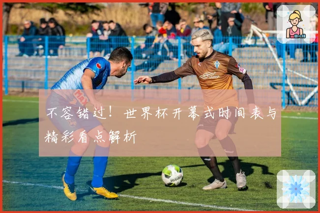 不容错过！世界杯开幕式时间表与精彩看点解析