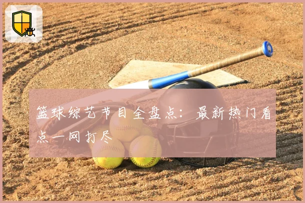 篮球综艺节目全盘点：最新热门看点一网打尽