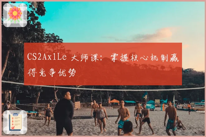 CS2Ax1Le 大师课：掌握核心机制赢得竞争优势