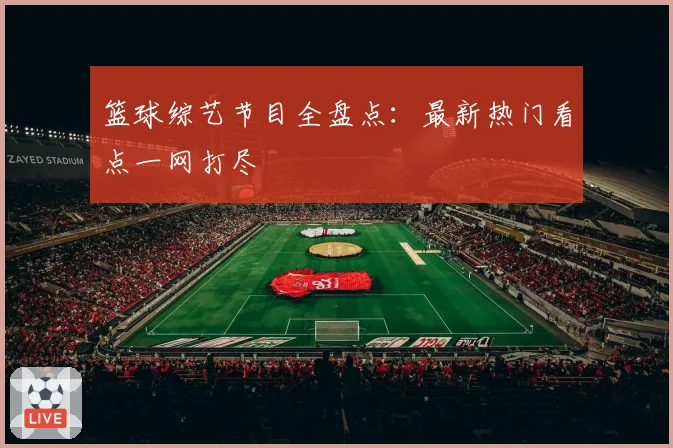 篮球综艺节目全盘点：最新热门看点一网打尽