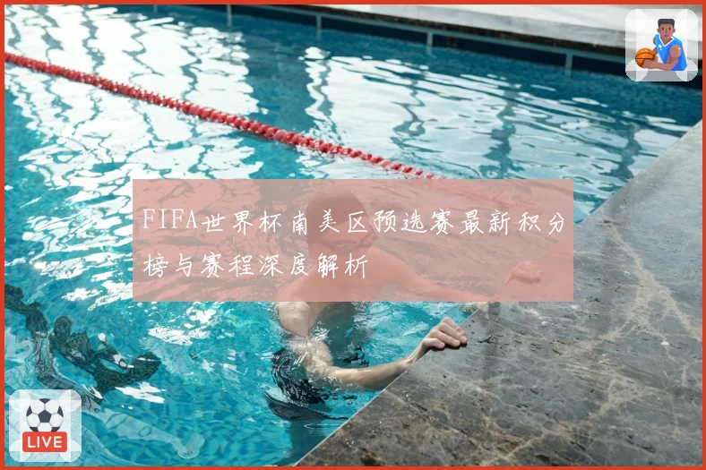 FIFA世界杯南美区预选赛最新积分榜与赛程深度解析