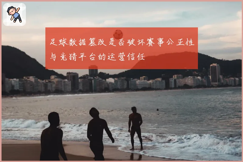 足球数据篡改是否破坏赛事公正性与竞猜平台的运营信任