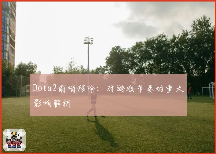 Dota2前哨移除：对游戏节奏的重大影响解析