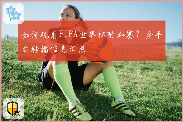 如何观看FIFA世界杯附加赛？全平台转播信息汇总